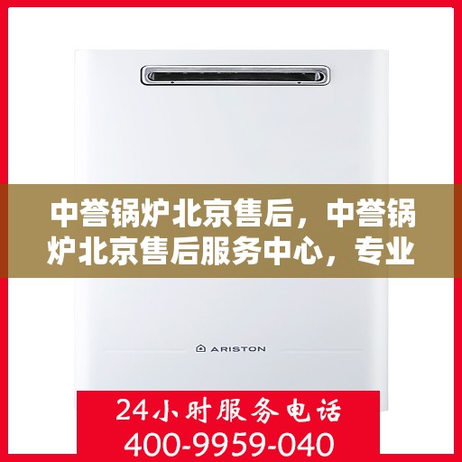 中誉锅炉北京售后，中誉锅炉北京售后服务中心，专业维修与贴心服务