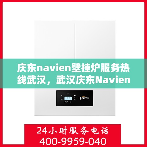 庆东navien壁挂炉服务热线武汉，武汉庆东Navien壁挂炉服务热线全面支持，专业解决您的采暖问题