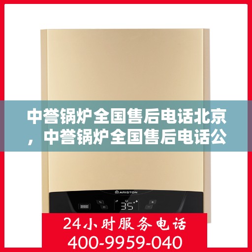 中誉锅炉全国售后电话北京，中誉锅炉全国售后电话公布，北京地区服务热线一览