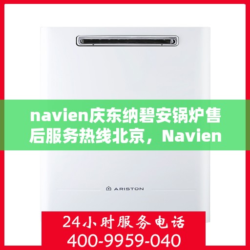 navien庆东纳碧安锅炉售后服务热线北京，Navien庆东纳碧安锅炉北京售后服务热线及支持服务详解