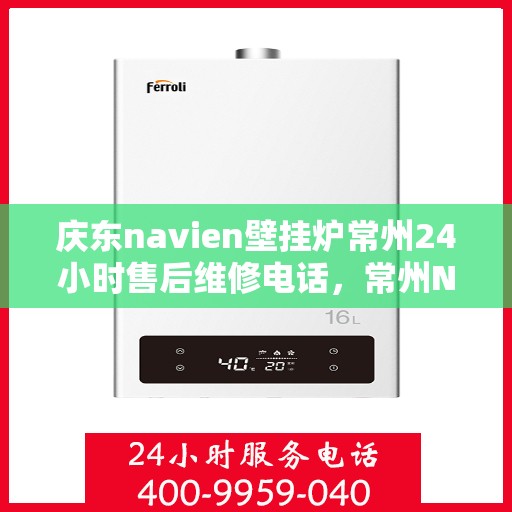 庆东navien壁挂炉常州24小时售后维修电话，常州Navien壁挂炉全天候售后维修热线，专业保障运行无忧