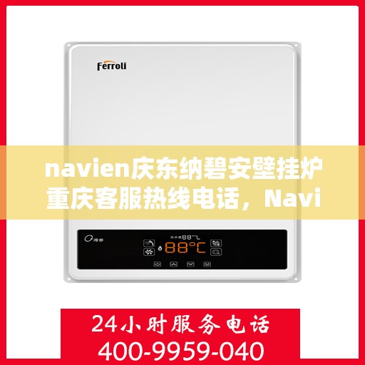 navien庆东纳碧安壁挂炉重庆客服热线电话，Navien庆东纳碧安壁挂炉重庆客服热线电话全解析，专业团队，贴心服务