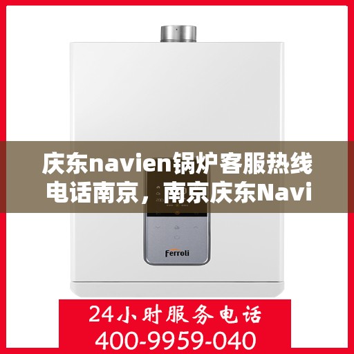 庆东navien锅炉客服热线电话南京，南京庆东Navien锅炉客服热线电话官方服务专线
