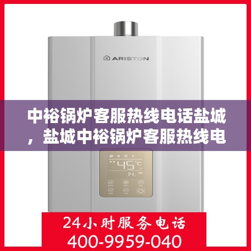 中裕锅炉客服热线电话盐城，盐城中裕锅炉客服热线电话服务指南