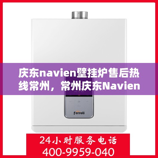 庆东navien壁挂炉售后热线常州，常州庆东Navien壁挂炉售后热线及服务一览