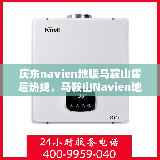 庆东navien地暖马鞍山售后热线，马鞍山Navien地暖售后热线，专业服务庆东地暖维修与售后支持