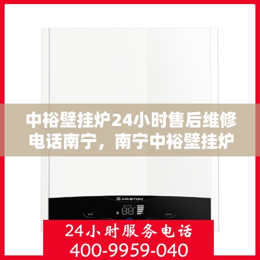 中裕壁挂炉24小时售后维修电话南宁，南宁中裕壁挂炉全天候售后维修服务热线