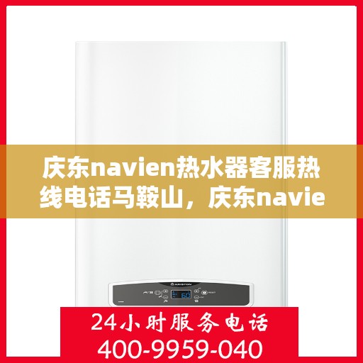 庆东navien热水器客服热线电话马鞍山，庆东navien热水器马鞍山客服热线电话及维修服务全解析