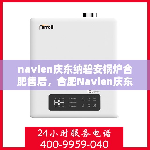 navien庆东纳碧安锅炉合肥售后，合肥Navien庆东纳碧安锅炉专业售后服务团队支持
