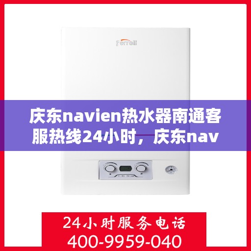 庆东navien热水器南通客服热线24小时，庆东navien热水器南通客服全天候热线，贴心服务随叫随应