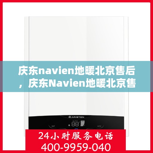 庆东navien地暖北京售后，庆东Navien地暖北京售后服务中心，专业维修，贴心服务