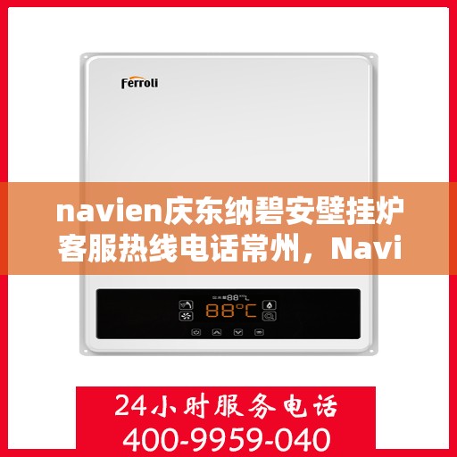 navien庆东纳碧安壁挂炉客服热线电话常州，Navien庆东纳碧安壁挂炉常州客服热线电话及售后维修服务指南
