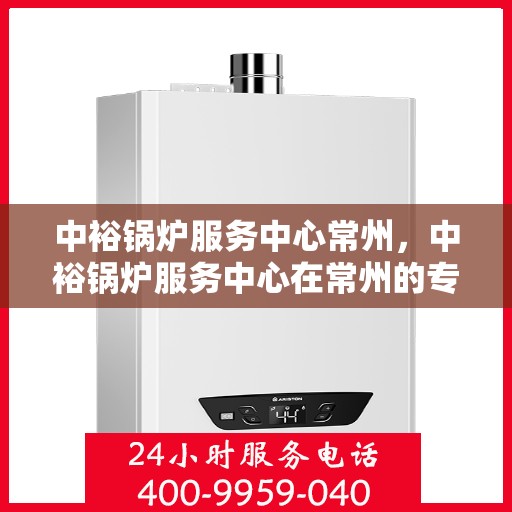 中裕锅炉服务中心常州，中裕锅炉服务中心在常州的专业服务之旅