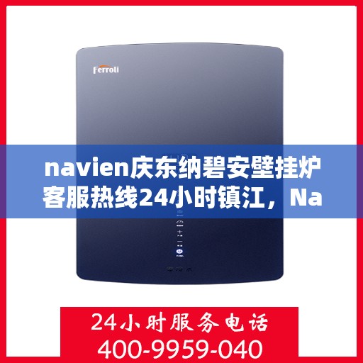 navien庆东纳碧安壁挂炉客服热线24小时镇江，Navien庆东纳碧安壁挂炉镇江全天候客服热线，暖心服务24小时不打烊