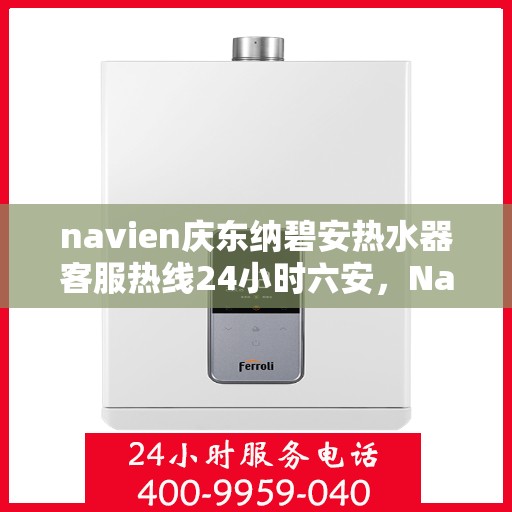 navien庆东纳碧安热水器客服热线24小时六安，Navien庆东纳碧安热水器六安24小时客服热线全攻略