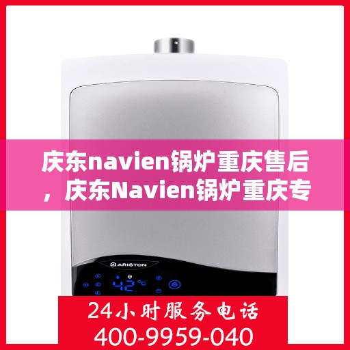 庆东navien锅炉重庆售后，庆东Navien锅炉重庆专业售后服务团队，贴心服务，无忧保障