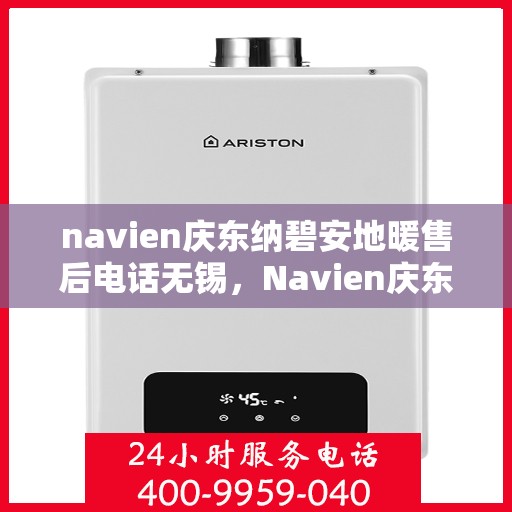 navien庆东纳碧安地暖售后电话无锡，Navien庆东纳碧安地暖无锡售后联系电话及维修服务解析