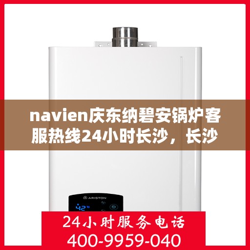 navien庆东纳碧安锅炉客服热线24小时长沙，长沙navien庆东纳碧安锅炉全天候客服热线