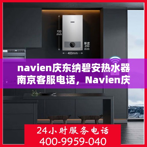 navien庆东纳碧安热水器南京客服电话，Navien庆东纳碧安热水器南京客服热线与技术支持电话号码