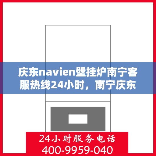 庆东navien壁挂炉南宁客服热线24小时，南宁庆东Navien壁挂炉全天候客服热线，贴心服务，温暖您的每一刻
