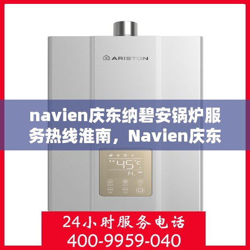 navien庆东纳碧安锅炉服务热线淮南，Navien庆东纳碧安锅炉服务热线在淮南，专业支持与解决方案的全方位对接