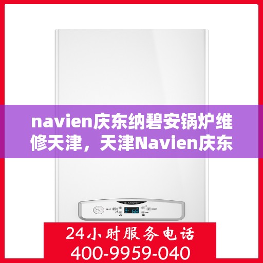 navien庆东纳碧安锅炉维修天津，天津Navien庆东纳碧安锅炉专业维修服务