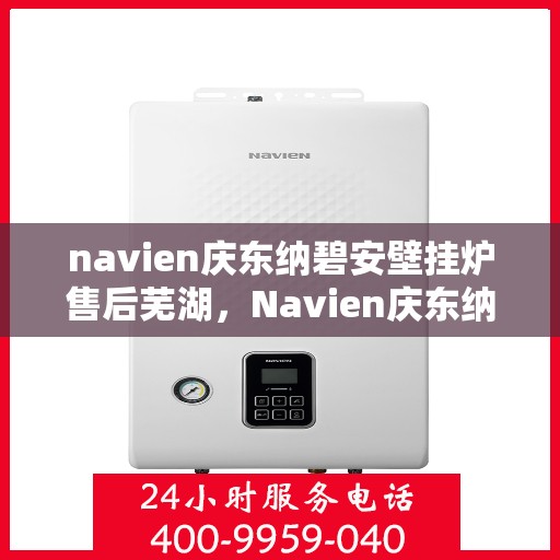 navien庆东纳碧安壁挂炉售后芜湖，Navien庆东纳碧安壁挂炉芜湖售后服务中心专业服务介绍