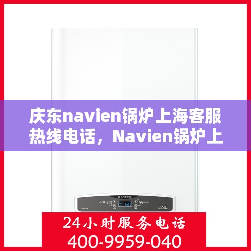 庆东navien锅炉上海客服热线电话，Navien锅炉上海客服热线电话公布，专业解答您的疑问！
