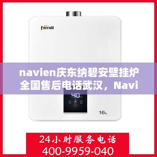 navien庆东纳碧安壁挂炉全国售后电话武汉，Navien庆东纳碧安壁挂炉全国售后武汉服务热线