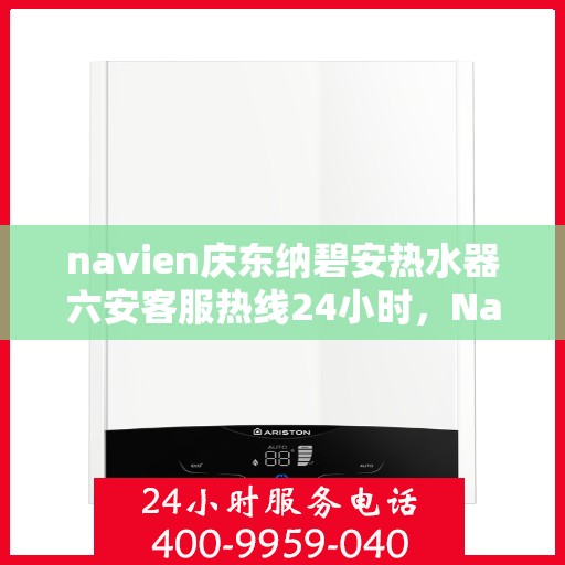 navien庆东纳碧安热水器六安客服热线24小时，Navien庆东纳碧安热水器六安全天候客服热线，贴心服务随时在线