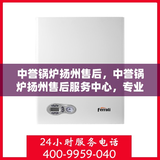 中誉锅炉扬州售后，中誉锅炉扬州售后服务中心，专业团队，细致服务