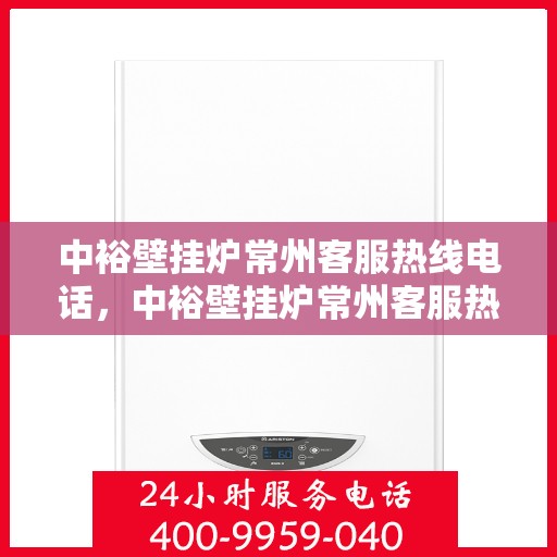 中裕壁挂炉常州客服热线电话，中裕壁挂炉常州客服热线电话——专业解答，温暖您的生活