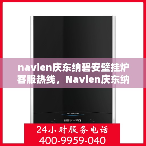 navien庆东纳碧安壁挂炉客服热线，Navien庆东纳碧安壁挂炉客户服务热线详解
