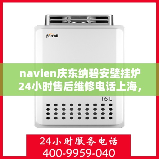 navien庆东纳碧安壁挂炉24小时售后维修电话上海，Navien庆东纳碧安壁挂炉上海24小时售后维修服务热线及专业解决方案