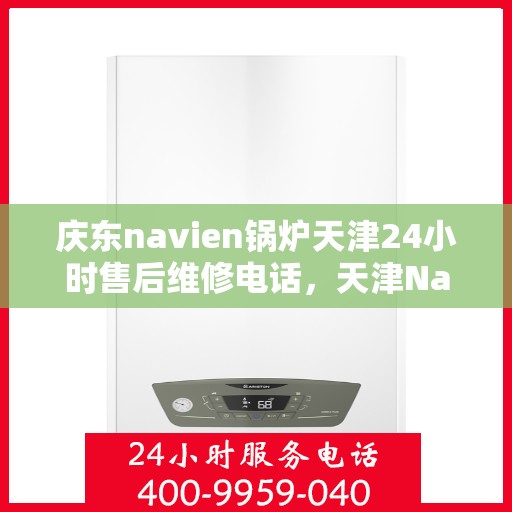 庆东navien锅炉天津24小时售后维修电话，天津Navien锅炉全天候售后维修服务热线公布