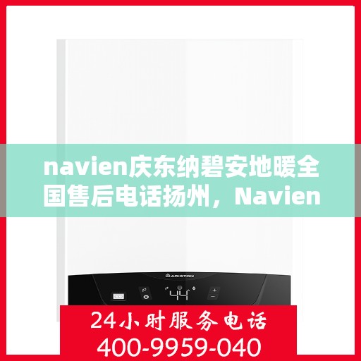 navien庆东纳碧安地暖全国售后电话扬州，Navien庆东纳碧安地暖全国售后电话扬州服务热线全解析