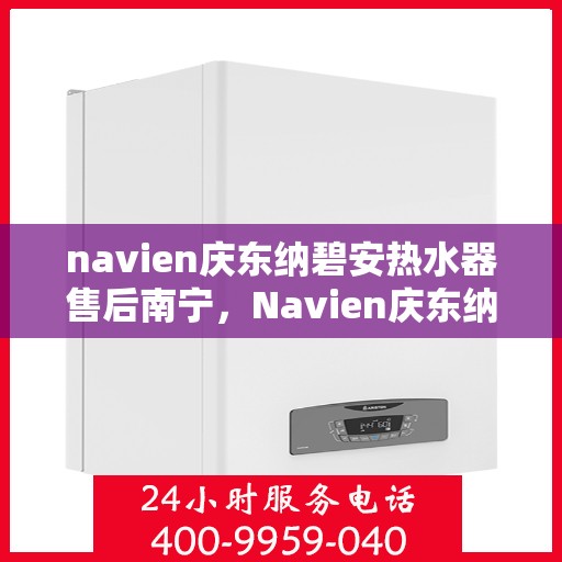 navien庆东纳碧安热水器售后南宁，Navien庆东纳碧安热水器南宁售后服务中心，专业团队为您提供贴心服务