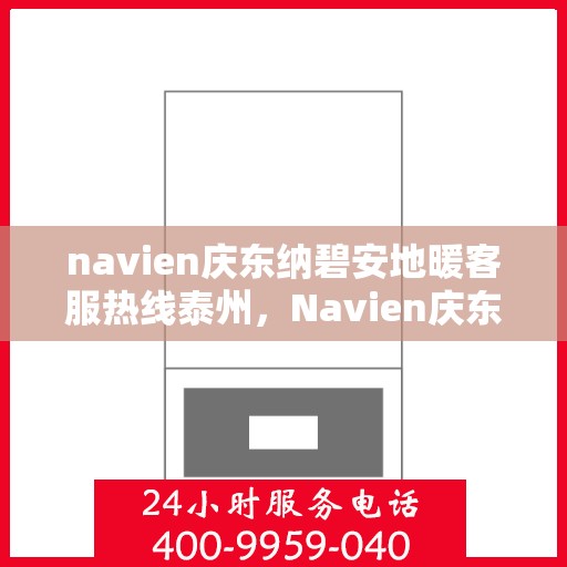 navien庆东纳碧安地暖客服热线泰州，Navien庆东纳碧安地暖泰州客服热线指南
