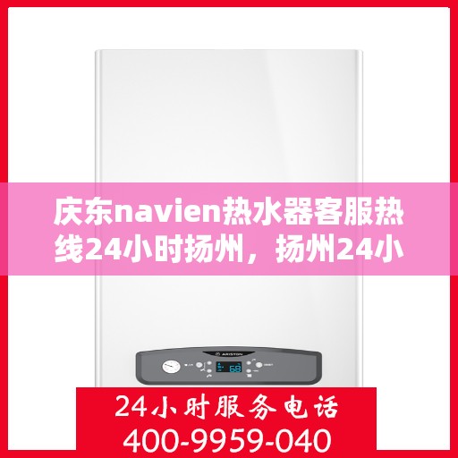庆东navien热水器客服热线24小时扬州，扬州24小时Navien热水器客服热线，随时为您解答疑问