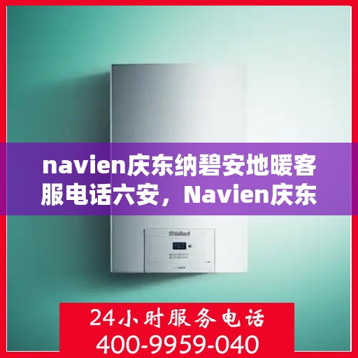 navien庆东纳碧安地暖客服电话六安，Navien庆东纳碧安地暖服务热线在六安，专业客服团队为您解答疑问。