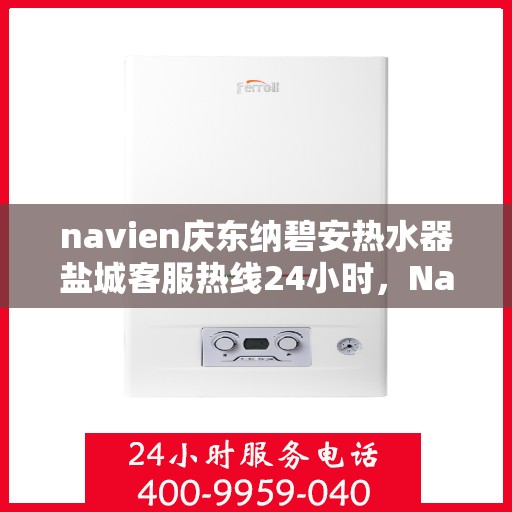 navien庆东纳碧安热水器盐城客服热线24小时，Navien庆东纳碧安热水器盐城客服热线全天候服务开启，温暖从此不间断