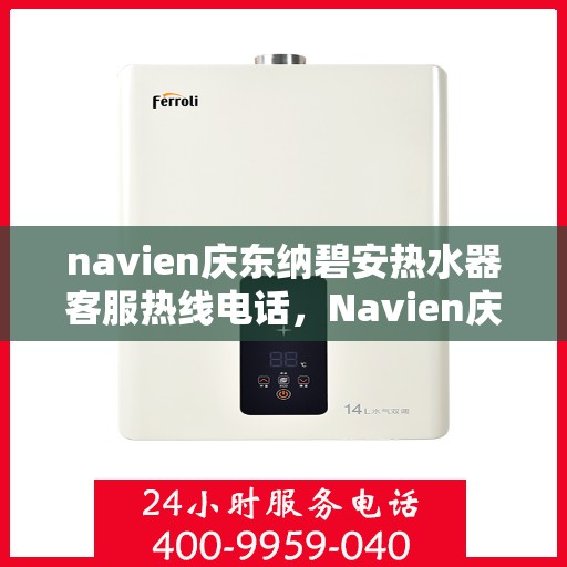 navien庆东纳碧安热水器客服热线电话，Navien庆东纳碧安热水器客服热线全攻略，一键解决您的疑问与需求！