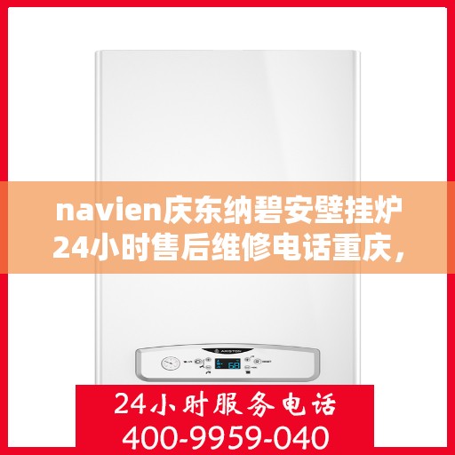 navien庆东纳碧安壁挂炉24小时售后维修电话重庆，Navien庆东纳碧安壁挂炉重庆售后维修电话全天候服务热线揭秘