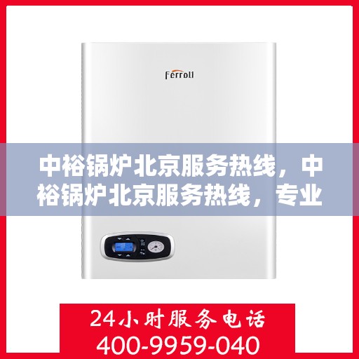 中裕锅炉北京服务热线，中裕锅炉北京服务热线，专业售后支持，为您的锅炉保驾护航