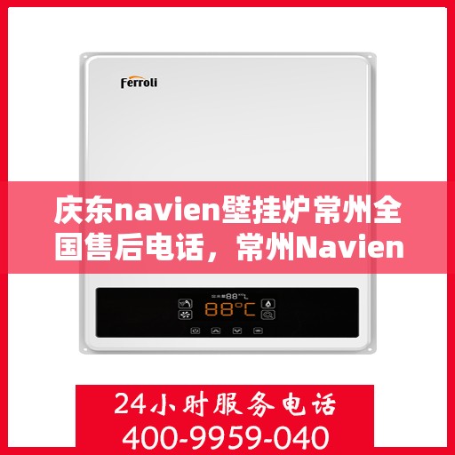 庆东navien壁挂炉常州全国售后电话，常州Navien壁挂炉售后专线，一站式服务热线揭晓！