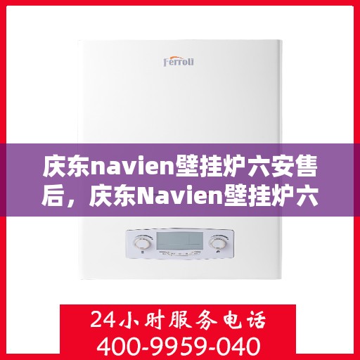 庆东navien壁挂炉六安售后，庆东Navien壁挂炉六安售后服务中心，专业维修与保养一站式服务