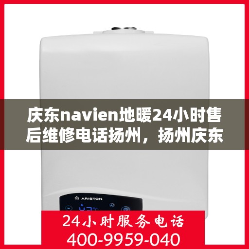 庆东navien地暖24小时售后维修电话扬州，扬州庆东Navien地暖全天候售后维修服务热线