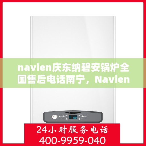 navien庆东纳碧安锅炉全国售后电话南宁，Navien庆东纳碧安锅炉全国售后电话南宁服务点详解