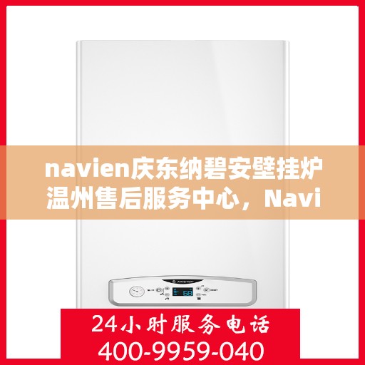 navien庆东纳碧安壁挂炉温州售后服务中心，Navien庆东纳碧安壁挂炉温州售后服务中心，专业维修与贴心服务