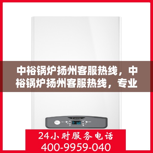 中裕锅炉扬州客服热线，中裕锅炉扬州客服热线，专业解答，贴心服务